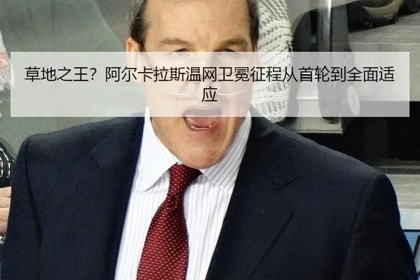 草地之王？阿尔卡拉斯温网卫冕征程从首轮到全面适应